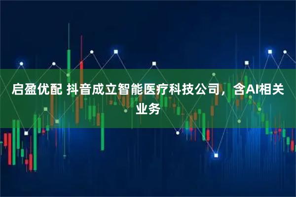 启盈优配 抖音成立智能医疗科技公司，含AI相关业务