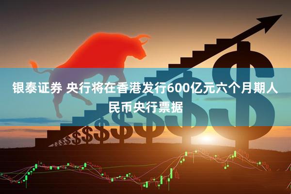 银泰证券 央行将在香港发行600亿元六个月期人民币央行票据