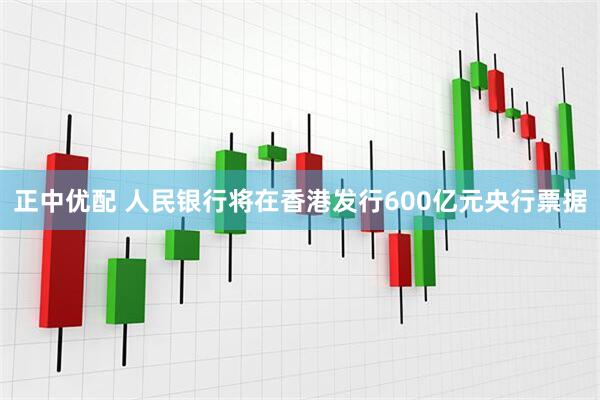正中优配 人民银行将在香港发行600亿元央行票据