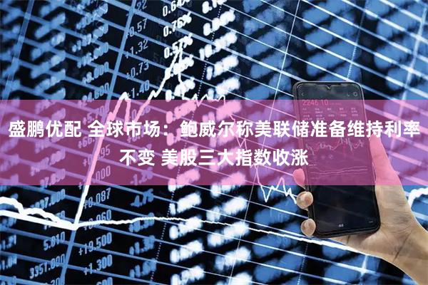 盛鹏优配 全球市场：鲍威尔称美联储准备维持利率不变 美股三大指数收涨