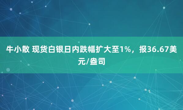 牛小散 现货白银日内跌幅扩大至1%，报36.67美元/盎司