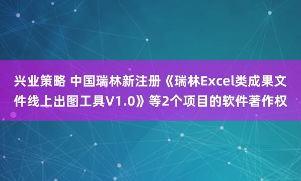 兴业策略 中国瑞林新注册《瑞林Excel类成果文件线上出图工具V1.0》等2个项目的软件著作权