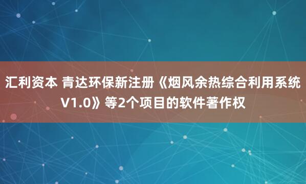 汇利资本 青达环保新注册《烟风余热综合利用系统V1.0》等2个项目的软件著作权