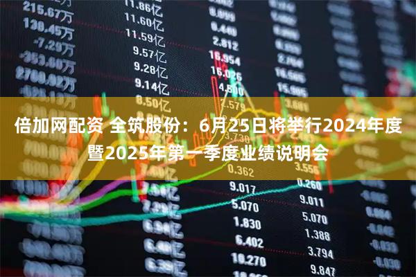 倍加网配资 全筑股份：6月25日将举行2024年度暨2025年第一季度业绩说明会