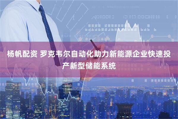 杨帆配资 罗克韦尔自动化助力新能源企业快速投产新型储能系统