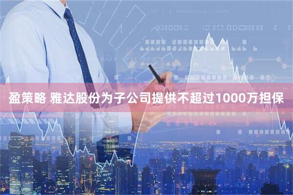 盈策略 雅达股份为子公司提供不超过1000万担保