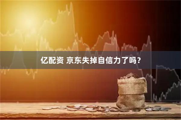 亿配资 京东失掉自信力了吗？