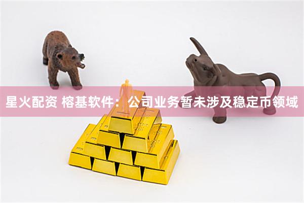 星火配资 榕基软件：公司业务暂未涉及稳定币领域