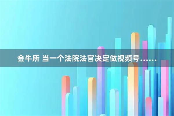 金牛所 当一个法院法官决定做视频号……