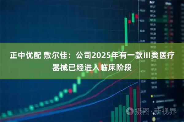 正中优配 敷尔佳：公司2025年有一款Ⅲ类医疗器械已经进入临床阶段