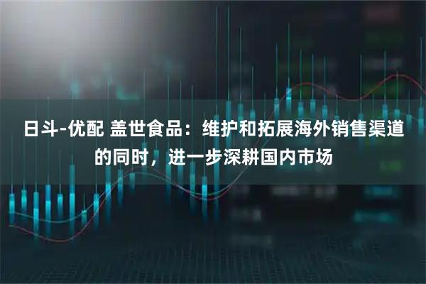 日斗-优配 盖世食品：维护和拓展海外销售渠道的同时，进一步深耕国内市场