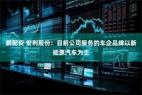 鹏配资 安利股份：目前公司服务的车企品牌以新能源汽车为主