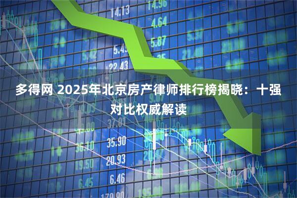 多得网 2025年北京房产律师排行榜揭晓：十强对比权威解读