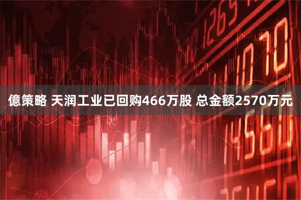 億策略 天润工业已回购466万股 总金额2570万元