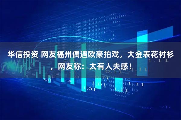 华信投资 网友福州偶遇欧豪拍戏，大金表花衬衫，网友称：太有人夫感！