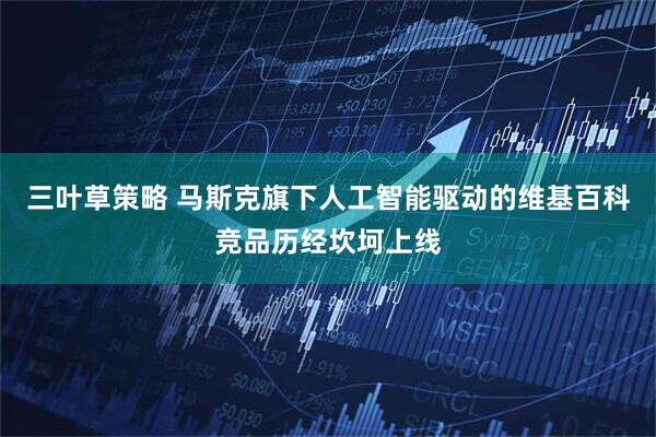 三叶草策略 马斯克旗下人工智能驱动的维基百科竞品历经坎坷上线