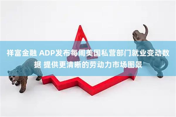祥富金融 ADP发布每周美国私营部门就业变动数据 提供更清晰的劳动力市场图景