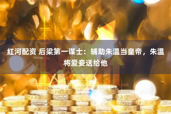 红河配资 后梁第一谋士：辅助朱温当皇帝，朱温将爱妾送给他