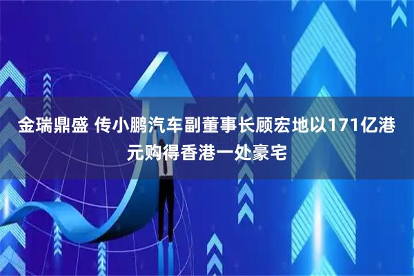 金瑞鼎盛 传小鹏汽车副董事长顾宏地以171亿港元购得香港一处豪宅