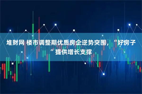 堆财网 楼市调整期优质房企逆势突围，“好房子”提供增长支撑