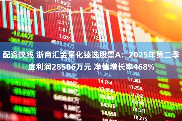 配资快线 浙商汇金量化臻选股票A：2025年第二季度利润28586万元 净值增长率468%
