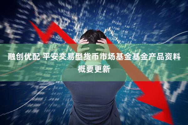 融创优配 平安交易型货币市场基金基金产品资料概要更新