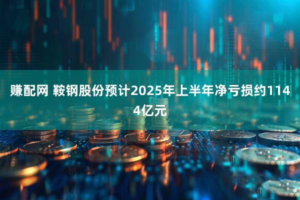 赚配网 鞍钢股份预计2025年上半年净亏损约1144亿元